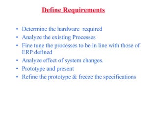 Define Requirements Determine the hardware  required Analyze the existing Processes Fine tune the processes to be in line with those of ERP defined  Analyze effect of system changes. Prototype and present  Refine the prototype & freeze the specifications 
