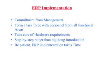 ERP Implementation Commitment from Management Form a task force with personnel from all functional Areas Take care of Hardware requirements Step-by-step rather than big-bang introduction Be patient. ERP implementation takes Time. 