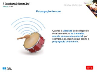Quando a vibração ou oscilação de
uma fonte sonora se transmite
através de um meio material, por
exemplo, o ar, dizemos que ocorre a
propagação de um som.
Propagação do som
M16
 