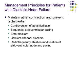 Management Principles for Patients with Diastolic Heart Failure Maintain atrial contraction and prevent tachycardia Cardioversion of atrial fibrillation Sequential atrioventricular pacing Beta-blockers Calcium-channel blockers Radiofrequency ablation modification of atrioventricular node and pacing 