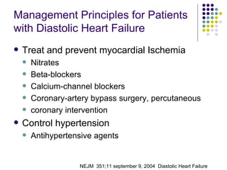Management Principles for Patients with Diastolic Heart Failure Treat and prevent myocardial Ischemia Nitrates Beta-blockers Calcium-channel blockers Coronary-artery bypass surgery, percutaneous coronary intervention Control hypertension Antihypertensive agents NEJM  351;11 september 9, 2004  Diastolic Heart Failure 