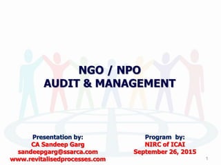 NGO / NPO
AUDIT & MANAGEMENT
Presentation by:
CA Sandeep Garg
sandeepgarg@ssarca.com
www.revitalisedprocesses.com
Program by:
NIRC of ICAI
September 26, 2015
1
 