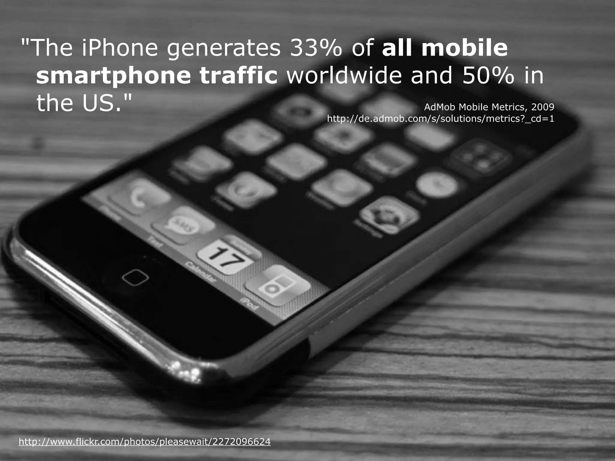 "The iPhone generates 33% of all mobile
 smartphone traffic worldwide and 50% in
 the US."                                                               AdMob Mobile Metrics, 2009
                                                     http://de.admob.com/s/solutions/metrics?_cd=1




http://www.flickr.com/photos/pleasewait/2272096624
 
