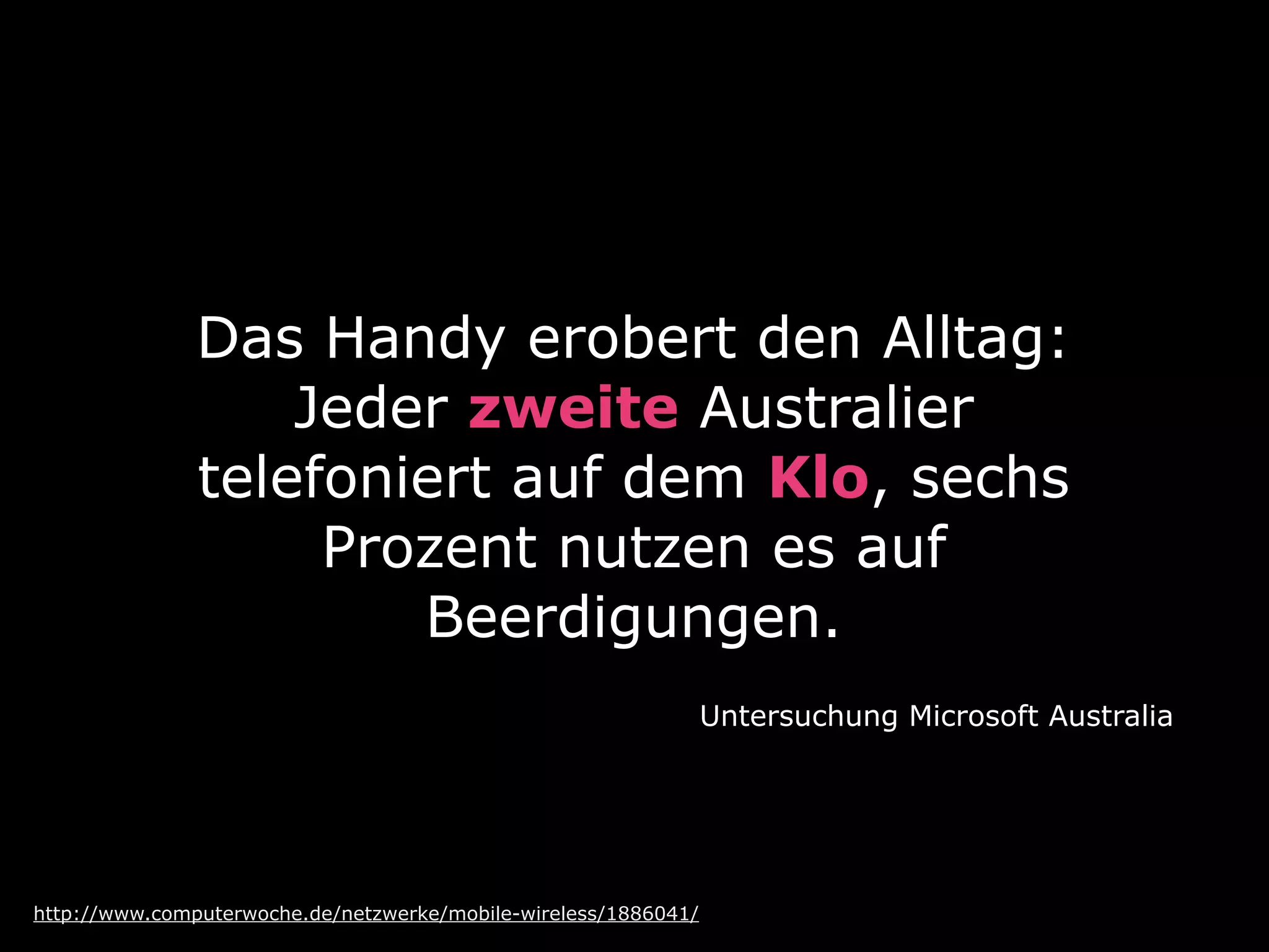 Das Handy erobert den Alltag:
                   Jeder zweite Australier
               telefoniert auf dem Klo, sechs
                    Prozent nutzen es auf
                       Beerdigungen.
                                                                 Untersuchung Microsoft Australia




http://www.computerwoche.de/netzwerke/mobile-wireless/1886041/
 
