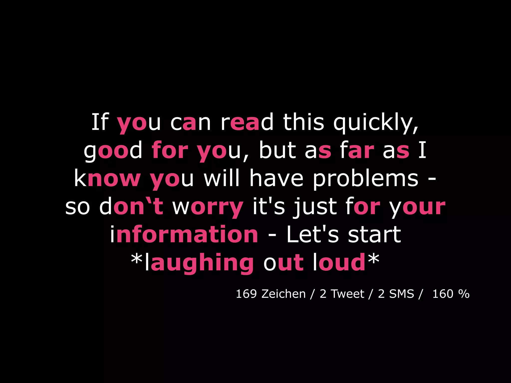 If you can read this quickly,
  good for you, but as far as I
 know you will have problems -
so don‘t worry it's just for your
     information - Let's start
       *laughing out loud*
              169 Zeichen / 2 Tweet / 2 SMS / 160 %
 