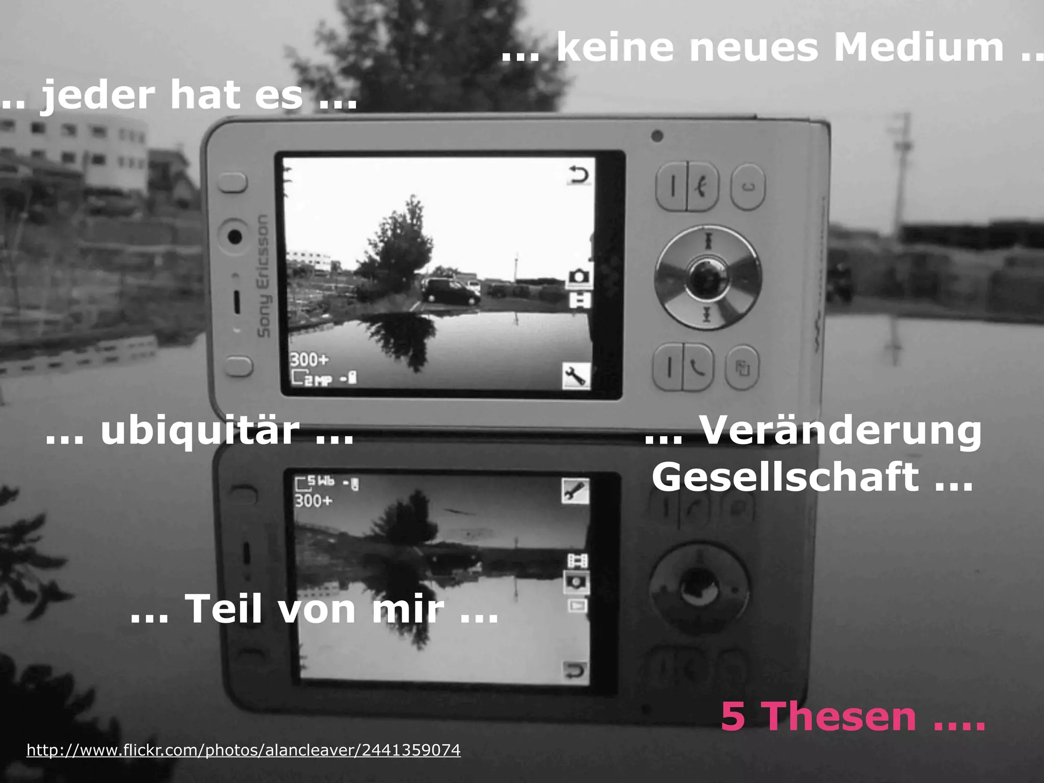 ... keine neues Medium ..
.. jeder hat es ...




   ... ubiquitär ...                                         ... Veränderung
                                                              Gesellschaft ...


            ... Teil von mir ...

                                                                 5 Thesen ....
 http://www.flickr.com/photos/alancleaver/2441359074
 