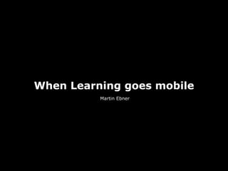 When Learning goes mobile
          Martin Ebner
 