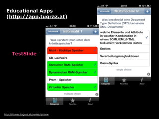 Educational Apps
 (http://app.tugraz.at)




      TestSlide




http://itunes.tugraz.at/series/iphone
 