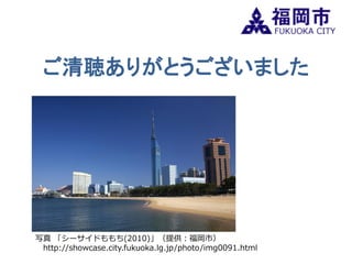 ご清聴ありがとうございました 
写真 「シーサイドももち(2010)」（提供：福岡市） 
http://showcase.city.fukuoka.lg.jp/photo/img0091.html 
