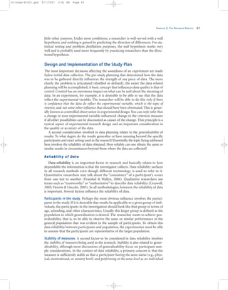 CHAPTER 2: THE RESEARCH PROCESS 43
little other purpose. Under most conditions, a researcher is well-served with a null
hypothesis, and nothing is gained by predicting the direction of differences. For sta-
tistical testing and problem distillation purposes, the null hypothesis works very
well and is probably used more frequently by practicing researchers than the direc-
tional hypothesis.
Design and Implementation of the Study Plan
The most important decisions affecting the soundness of an experiment are made
before initial data collection. The pre-study planning that determined how the data
was to be gathered directly influences the strength of any piece of data. The more
clearly the problem is articulated (distilled or defined), the easier the data-related
planning will be accomplished. A basic concept that influences data quality is that of
control. Control has an enormous impact on what can be said about the meaning of
data. In an experiment, for example, it is desirable to be able to say that the data
reflect the experimental variable. The researcher will be able to do this only if there
is confidence that the data do reflect the experimental variable, which is the topic of
interest, and not some other influence that should have been eliminated. This is gener-
ally known as controlled observation in experimental design.You can only infer that
a change in your experimental variable influenced change in the criterion measure
if all other possibilities can be discounted as causes of the change. This principle is a
central aspect of experimental research design and an important consideration in
the quality or accuracy of the data.
A second consideration involved in data planning relates to the generalizability of
results. To what degree do the results generalize or have meaning beyond the specific
participants and exact setting used in the research? Essentially,the topic being addressed
here involves the reliability of data obtained. How reliably can one obtain the same or
similar results in circumstances beyond those where the data are collected?
Reliability of Data
Data reliability is an important factor in research and basically relates to how
dependable the information is that the investigator collects. Data reliability surfaces
in all research methods even though different terminology is used to refer to it.
Quantitative researchers may talk about the “consistency” of a participant’s scores
from one test to another (Fraenkel & Wallen, 2006). Qualitative researchers use
terms such as “trustworthy” or “authoritative” to describe data reliability (Creswell,
2005; Denzin & Lincoln, 2005). In all methodologies, however, the reliability of data
is important. Several factors influence the reliability of data.
Participants in the study. Perhaps the most obvious influence involves the partici-
pants in the study. If it is desirable that results be applicable to a given group of indi-
viduals, the participants in the investigation should look like that group in terms of
age, schooling, and other characteristics. Usually this larger group is defined as the
population to which generalization is desired. The researcher wants to achieve gen-
eralizability, that is, to be able to observe the same or similar performance in the
general population that was evident in the sample of participants. To obtain this
data reliability between participants and population, the experimenter must be able
to assume that the participants are representative of the larger population.
Stability of measures. A second factor to be considered in data reliability involves
the stability of measures being used in the research. Stability is also related to gener-
alizability, although most discussions of generalizability focus on participant sam-
ple considerations. In the context of data reliability, a primary concern is that the
measure is sufficiently stable so that a participant having the same status (e.g., phys-
ical, motivational, or anxiety level) and performing at the same level as an individual
02-Drew-45303.qxd 9/7/2007 5:41 PM Page 43
 