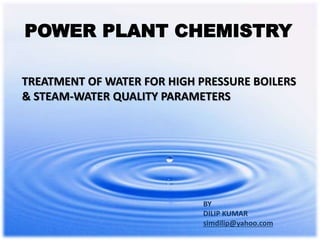 TREATMENT OF WATER FOR HIGH PRESSURE BOILERS
& STEAM-WATER QUALITY PARAMETERS
BY
DILIP KUMAR
simdilip@yahoo.com
POWER PLANT CHEMISTRY
 