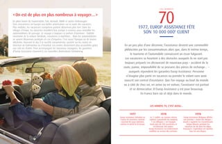« On est de plus en plus nombreux à voyager… » 
En plein boom de l’automobile, Fiat, Renault, BMW et autres Volkswagen 
font concurrence en Europe aux belles américaines sur la route des vacances. 
Plus mobiles, les vacanciers européens partent désormais plus loin. Dans les 
villages d’étape, les épiceries installent leur pompe à essence pour ravitailler les 
automobilistes de passage. Le voyage a toujours ce parfum d’aventure : fiabilité 
incertaine de la voiture familiale, crevaisons à répétition… Mais les automobilistes 
se savent désormais protégés en cas d’imprévu. C’est aussi l’époque où de jeunes 
idéalistes, tournant le dos à la société consumériste, partent sur les routes en 
direction de Katmandou ou d’Istanbul. Les avions deviennent plus accessibles grâce 
aux vols en charter. Pour accompagner les nouveaux voyageurs, les garanties 
d’Europ Assistance s’ouvrent à ces nouvelles destinations lointaines 
04 
05 
L E S A N N É E S 
70 
1977, EUROP ASSISTANCE FÊTE 
SON 10 000 000E CLIENT 
En un peu plus d’une décennie, l’assistance devient une commodité 
plébiscitée par les consommateurs alors que, dans le même temps, 
le tourisme et l’automobile connaissent un essor fulgurant. 
Les vacanciers se heurtent à des obstacles auxquels ils ne sont pas 
toujours préparés en découvrant de nouveaux pays – accident de la 
route, panne, impossibilité de se procurer des pièces de rechange… – 
auxquels répondent les garanties Europ Assistance. Personne 
n’imagine plus partir en vacances ou prendre le volant sans avoir 
souscrit son contrat d’assistance. Que l’on voyage au bout du monde 
ou à côté de chez soi, en avion ou en voiture, l’assistance est partout 
et se démocratise. Et Europ Assistance y est pour beaucoup. 
En France bien sûr et déjà dans le monde. 
LES ANNÉES 70, C’EST AUSSI... 
1977 1978 1978 
Europ Assistance introduit en 
France les premiers contrats 
couvrant les pays lointains, 
comme le Brésil et le Kenya. 
Europ Assistance Belgique affrète 
son premier « Avion des Neiges » 
visant à rapatrier les ressortissants 
belges blessés pendant les 
vacances de ski dans les Alpes 
françaises. L’opération est répétée 
tous les ans depuis. 
Le 11 juillet, un camion citerne 
explose à proximité du camping 
« Los Alfaques » en Espagne 
tuant plus de 200 vacanciers et 
en blessant 200 autres. 
Europ Assistance est entièrement 
mobilisé au service des victimes. 
 
