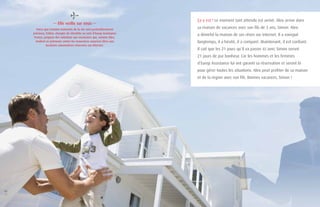 Ça y est ! Le moment tant attendu est arrivé. Alex arrive dans 
sa maison de vacances avec son fils de 3 ans, Simon. Alex 
a déniché la maison de ses rêves sur internet. Il a navigué 
longtemps, il a hésité, il a comparé. Maintenant, il est confiant. 
Il sait que les 21 jours qu’il va passer ici avec Simon seront 
21 jours de pur bonheur. Car les hommes et les femmes 
d’Europ Assistance lui ont garanti sa réservation et seront là 
pour gérer toutes les situations. Alex peut profiter de sa maison 
et de la région avec son fils. Bonnes vacances, Simon ! 
— Elle veille sur vous — 
Parce que certains moments de la vie sont particulièrement 
précieux, Esther, chargée de clientèle au sein d’Europ Assistance 
France, propose des solutions aux vacanciers qui, comme Alex, 
veulent se prémunir contre les mauvaises surprises liées aux 
locations saisonnières réservées sur internet. 
02 
03 
 