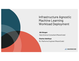 Infrastructure Agnostic
Machine Learning
Workload Deployment
Abi Akogun
Data Science Consultant (MavenCode)
Charles Adetiloye
ML Platforms Engineer (MavenCode)
 