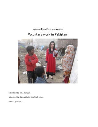 Individual Extra Curriculum Activity
Voluntary work in Pakistan
Submitted to: Miss M. Laan
Submitted by: Zaima Khalid, IBMS Feb Intake
Date: 31/01/2012
 