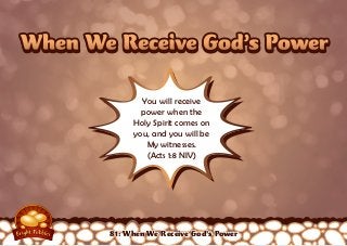 When We Receive God’s PowerWhen We Receive God’s Power
You will receive
power when the
Holy Spirit comes on
you, and you will be
My witnesses.
(Acts 1:8 NIV)
81: When We Receive God’s Power
 