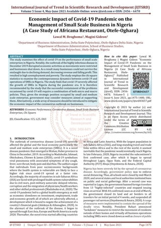 International Journal of Trend in Scientific Research and Development (IJTSRD)
Volume 5 Issue 4, May-June 2021 Available Online: www.ijtsrd.com e-ISSN: 2456 – 6470
@ IJTSRD | Unique Paper ID – IJTSRD43657 | Volume – 5 | Issue – 4 | May-June 2021 Page 1475
Economic Impact of Covid-19 Pandemic on the
Management of Small Scale Business in Nigeria
(A Case Study of Africana Restaurant, Otefe-Oghara)
Lawal M. Broghoma1, Magini Gideon2
1Department of Business Administration, Delta State Polytechnic, Otefe-Oghara Delta State, Nigeria
2Department of Business Administration, School of Business Studies,
Delta State Polytechnic, Otefe-Oghara, Nigeria
ABSTRACT
The study examines the effect of covid-19 on the performance of small scale
enterprises in Nigeria. Notably, the outbreak ofthehighlyinfectiousdiseasein
December 2019 disrupted economic activities as movements were restricted
and businesses shut down. As a result many businesses could not survive the
onslaught due to declining demand, decreasing revenueandfallingprofit.This
resulted in high unemploymentandpoverty.Thestudy employsthechisquare
statistics to examine the contemporaneous dynamics between covid-19 and
operations of SMEs in Nigeria. The study finds that covid-19 severely affected
the growth of SMEs in Nigeria during the pandemic era. It is therefore
recommended by the study that the successful containment of the problems
occasioned by covid-19 will require a combination of both micro and macro
policies. Thus, given the strategic position occupied by small and medium
scale enterprise, government may consider measures aimed at supporting
them. Alternatively, a wide arrayofmeasuresshouldbeintroducedto mitigate
the economic impact of the coronavirus outbreak on businesses.
KEYWORDS: Economic Performance, Coronavirus disease, Small Scale Business
Enterprises, Chi Square.
JEL Classification: I15, L25, O43
How to cite this paper: Lawal M.
Broghoma | Magini Gideon "Economic
Impact of Covid-19 Pandemic on the
Management of Small Scale Business in
Nigeria (A Case Study of Africana
Restaurant, Otefe-
Oghara)" Published
in International
Journal of Trend in
Scientific Research
and Development
(ijtsrd), ISSN: 2456-
6470, Volume-5 |
Issue-4, June 2021, pp.1475-1480, URL:
www.ijtsrd.com/papers/ijtsrd43657.pdf
Copyright © 2021 by author (s) and
International Journal ofTrendinScientific
Research and Development Journal. This
is an Open Access article distributed
under the terms of
the Creative
Commons Attribution
License (CC BY 4.0)
(http: //creativecommons.org/licenses/by/4.0)
1. INTRODUCTION
The outbreak of coronavirus disease (covid-19) severely
affected the global and the local economy particularly the
small and medium scale enterprises (SMEs). It is a novel
disease pandemic that emerged in Wuhan,Hubeiprovince in
China in December, 2019. According to Madubuike,Ishmael,
Obichukwu, Chinwe & James (2020), covid-19 symbolizes
viral pneumonia with associated symptoms of dry cough,
fever, sore throat, body pain anddiarrhea.Theauthorsargue
that individuals from poor socioeconomic backgrounds
where the health system is vulnerable are likely to face a
higher risk since covid-19 spread at a faster rate.
Accordingly, the majority of countries in sub-Saharan Africa
(SSA) are faced with prolonged healthsystemvulnerabilities
due to civil wars, post-military autocratic delayed reforms,
corruption and the emigration of physicians/healthworkers
and other skilled professionals (Madubuikeetal.,2020).The
covid-19 pandemic led to a global health emergency as well
as economic slowdown on investment, employment, trade
and economic growth all of which are adversely affected, a
development which is bound to negate the achievement of a
country’s financial goals (Adekoya & Aibanagbee, 2020). In
the afarmart of the outbreak of the disease, it began to
spread through East Asia,EuropeandNorthAmerica inearly
2020. Thereafter, the novel virus started affecting countries
in Africa and Latin America. With the largest population in
sub-Sahara Africa (SSA), and long-standing travel and trade
links within Africa and to the rest of the world, it seemed
inevitable that the pandemic wouldeventuallyreachNigeria.
In late February, 2020, Nigeria recorded the subcontinent’s
first confirmed case, after which it began to spread
throughout Lagos, Ogun State, and the Federal Capital
Authority (FCT) Abuja (Onyekwena & Amara, 2020).
Nigeria has been severely hit by the spread of coronavirus
disease. Accordingly, government policy was to enforce
social distancing. Thus,all schoolswereclosedby mid-March
2020, and several states and local authoritiesinstituted bans
on public and social gatherings. After a second case was
reported in Lagos, the government banned foreign travelers
from 13 “highly-infected” countries and stopped issuing
visas on arrival. With 44 confirmed cases as at end of March,
the government closed its land and air borders to all
travelers for an initial period of 4 weeks, and suspended all
passenger rail services(Onyekwena &Amara,2020).Arange
of measures were implemented to contain the spread of the
deadly virus. Notably, President Buhari announced
“lockdown” measures to restrict the movement of residents
outside of their homes and virtually all business operations
including SMEs were closed downaswell asclosureofpublic
IJTSRD43657
 