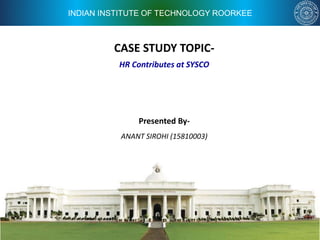 INDIAN INSTITUTE OF TECHNOLOGY ROORKEE
CASE STUDY TOPIC-
Presented By-
ANANT SIROHI (15810003)
HR Contributes at SYSCO
 
