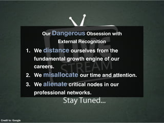 Our Dangerous Obsession with
External Recognition
1. We distance ourselves from the
fundamental growth engine of our
careers.
2. We misallocate our time and attention.
3. We alienate critical nodes in our
professional networks.
Credit to: Google
 