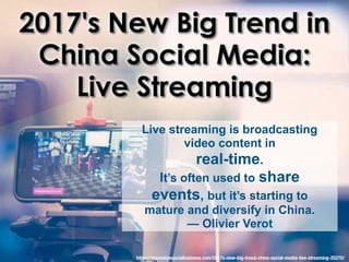 https://maximizesocialbusiness.com/2017s-new-big-trend-china-social-media-live-streaming-25270/
Live streaming is broadcasting
video content in
real-time.
It’s often used to share
events, but it’s starting to
mature and diversify in China.
— Olivier Verot
 