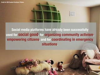 Credit to: BM Custom Furniture/ Flicker
Social media platforms have already been successfully
used for social good, for organizing community activism,
empowering citizens, and for coordinating in emergency
situations.
 