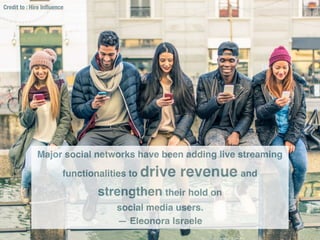 Major social networks have been adding live streaming
functionalities to drive revenue and
strengthen their hold on
social media users.
— Eleonora Israele
Credit to : Hire Inﬂuence
 