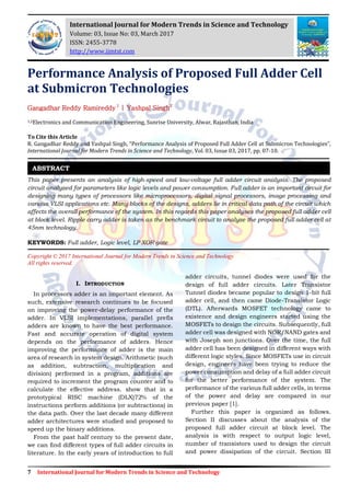 7 International Journal for Modern Trends in Science and Technology
Performance Analysis of Proposed Full Adder Cell
at Submicron Technologies
Gangadhar Reddy Ramireddy1
| Yashpal Singh2
1,2Electronics and Communication Engineering, Sunrise University, Alwar, Rajasthan, India
To Cite this Article
R. Gangadhar Reddy and Yashpal Singh, “Performance Analysis of Proposed Full Adder Cell at Submicron Technologies”,
International Journal for Modern Trends in Science and Technology, Vol. 03, Issue 03, 2017, pp. 07-10.
This paper presents an analysis of high-speed and low-voltage full adder circuit analysis. The proposed
circuit analyzed for parameters like logic levels and power consumption. Full adder is an important circuit for
designing many types of processors like microprocessors, digital signal processors, image processing and
various VLSI applications etc. Many blocks of the designs, adders lie in critical data path of the circuit which
affects the overall performance of the system. In this regards this paper analyses the proposed full adder cell
at block level. Ripple carry adder is taken as the benchmark circuit to analyze the proposed full adder cell at
45nm technology.
KEYWORDS: Full adder, Logic level, LP XOR gate
Copyright © 2017 International Journal for Modern Trends in Science and Technology
All rights reserved.
I. INTRODUCTION
In processors adder is an important element. As
such, extensive research continues to be focused
on improving the power-delay performance of the
adder. In VLSI implementations, parallel prefix
adders are known to have the best performance.
Fast and accurate operation of digital system
depends on the performance of adders. Hence
improving the performance of adder is the main
area of research in system design. Arithmetic (such
as addition, subtraction, multiplication and
division) performed in a program, additions are
required to increment the program counter and to
calculate the effective address. show that in a
prototypical RISC machine (DLX)72% of the
instructions perform additions (or subtractions) in
the data path. Over the last decade many different
adder architectures were studied and proposed to
speed up the binary additions.
From the past half century to the present date,
we can find different types of full adder circuits in
literature. In the early years of introduction to full
adder circuits, tunnel diodes were used for the
design of full adder circuits. Later Transistor
Tunnel diodes became popular to design 1-bit full
adder cell, and then came Diode-Transistor Logic
(DTL). Afterwards MOSFET technology came to
existence and design engineers started using the
MOSFETs to design the circuits. Subsequently, full
adder cell was designed with NOR/NAND gates and
with Joseph son junctions. Over the time, the full
adder cell has been designed in different ways with
different logic styles. Since MOSFETs use in circuit
design, engineers have been trying to reduce the
power consumption and delay of a full adder circuit
for the better performance of the system. The
performance of the various full adder cells, in terms
of the power and delay are compared in our
previous paper [1].
Further this paper is organized as follows.
Section II discusses about the analysis of the
proposed full adder circuit at block level. The
analysis is with respect to output logic level,
number of transistors used to design the circuit
and power dissipation of the circuit. Section III
ABSTRACT
International Journal for Modern Trends in Science and Technology
Volume: 03, Issue No: 03, March 2017
ISSN: 2455-3778
http://www.ijmtst.com
 