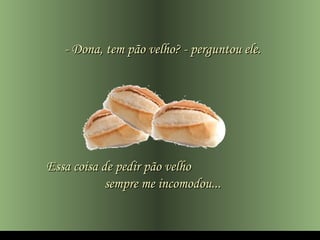 - Dona, tem pão velho? - perguntou ele.




Essa coisa de pedir pão velho
            sempre me incomodou...
 