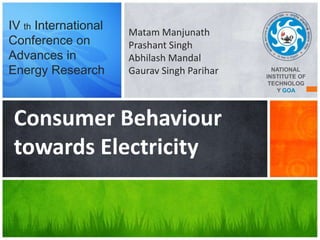 IV th International
Conference on
Advances in
Energy Research

Matam Manjunath
Prashant Singh
Abhilash Mandal
Gaurav Singh Parihar

Consumer Behaviour
towards Electricity

NATIONAL
INSTITUTE OF
TECHNOLOG
Y GOA

 