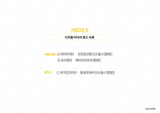 디지털 미디어 광고 사례
Internet: A.파리바게뜨–천연효모빵신규출시캠페인
B.프리메라–베이비선쿠션캠페인
IPTV: C.버거킹코리아–통새우와퍼신규출시캠페인
 