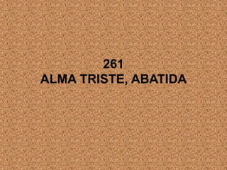 261
ALMA TRISTE, ABATIDA
 