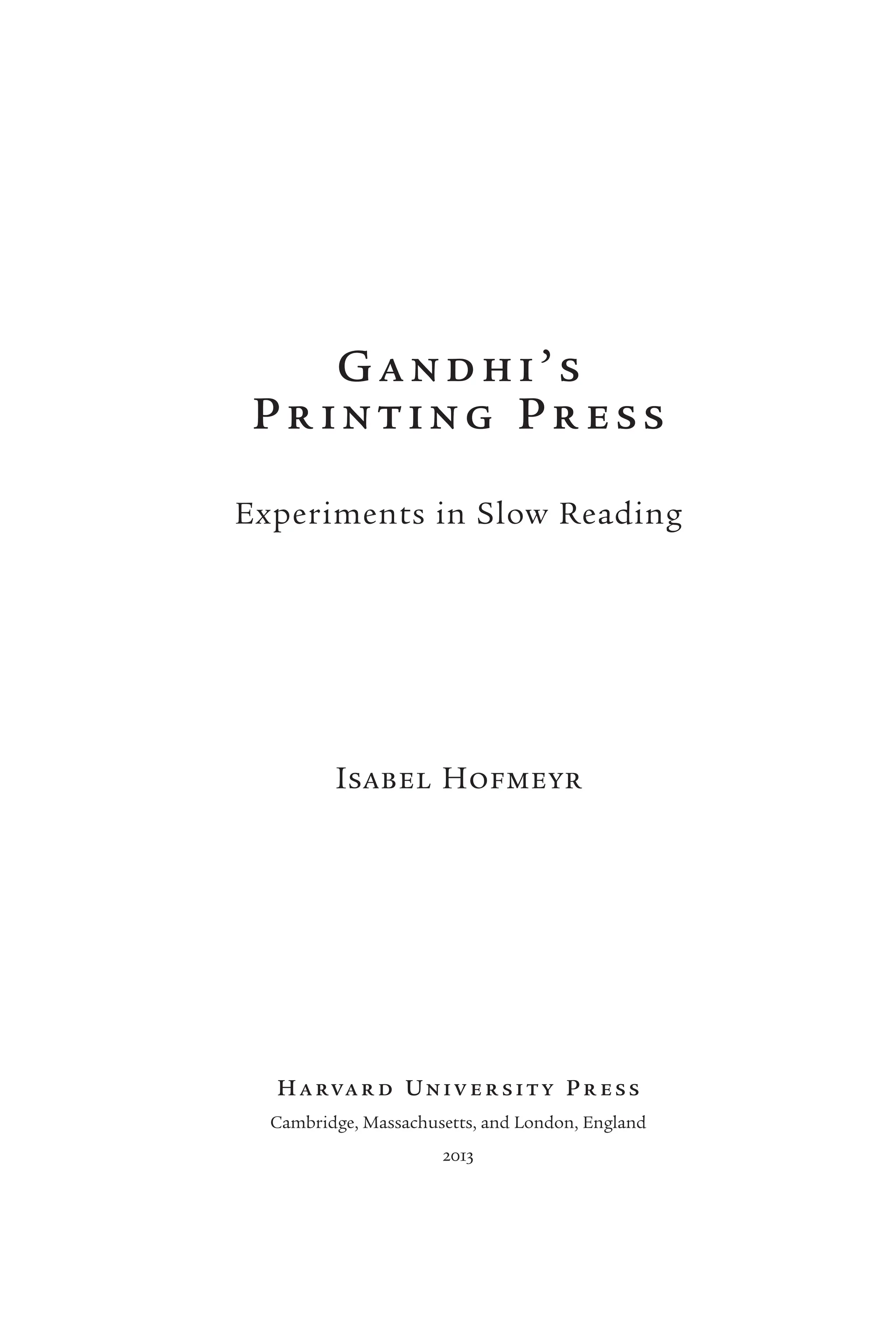 Gandhi’ s
Pr inting Pr ess
Experiments in Slow Reading
Isabel Hofmeyr
Ha rva r d Univ er sit y P r es s
Cambridge, Massachusetts, and London, England
2013
 