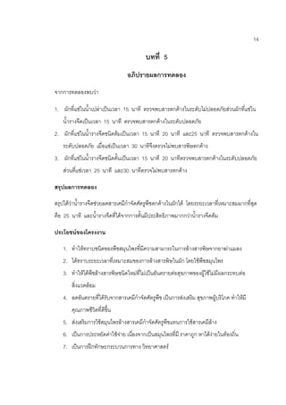 14
บทที่ 5
อภิปรายผลการทดลอง
จากการทดลองพบว่า
1. ผักที่แช่ในน้าเปล่าเป็นเวลา 15 นาที ตรวจพบสารตกค้างในระดับไม่ปลอดภัยส่วนผักที่แช่ใน
น้ารางจืดเป็นเวลา 15 นาที ตรวจพบสารตกค้างในระดับปลอดภัย
2. ผักที่แช่ในน้ารางจืดชนิดต้มเป็นเวลา 15 นาที 20 นาที และ25 นาที ตรวจพบสารตกค้างใน
ระดับปลอดภัย เมื่อแช่เป็นเวลา 30 นาทีจึงตรวจไม่พบสารพิษตกค้าง
3. ผักที่แช่ในน้ารางจืดชนิดคั้นเป็นเวลา 15 นาที 20 นาทีตรวจพบสารตกค้างในระดับปลอดภัย
ส่วนที่แช่เวลา 25 นาที และ30 นาทีตรวจไม่พบสารตกค้าง
สรุปผลการทดลอง
สรุปได้ว่าน้ารางจืดช่วยลดสารเคมีกาจัดศัตรูพืชตกค้างในผักได้ โดยระยะเวลาที่เหมาะสมมากที่สุด
คือ 25 นาที และน้ารางจืดที่ได้จากการคั้นมีประสิทธิภาพมากกว่าน้ารางจืดต้ม
ประโยชน์ของโครงงาน
1. ทาให้ทราบชนิดของพืชสมุนไพรที่มีความสามารถในการล้างสารพิษจากยาฆ่าแมลง
2. ได้ทราบระยะเวลาที่เหมาะสมของการล้างสารพิษในผัก โดยใช้พืชสมุนไพร
3. ทาให้ได้พืชล้างสารพิษชนิดใหม่ที่ไม่เป็นอันตรายต่อสุขภาพของผู้ใช้ไม่มีผลกระทบต่อ
สิ่งแวดล้อม
4. ลดอันตรายที่ได้รับจากสารเคมีกาจัดศัตรูพืช เป็นการส่งเสริม สุขภาพผู้บริโภค ทาให้มี
คุณภาพชีวิตที่ดีขึ้น
5. ส่งเสริมการใช้สมุนไพรล้างสารเคมีกาจัดศัตรูพืชแทนการใช้สารเคมีล้าง
6. เป็นการประหยัดค่าใช้จ่าย เนื่องจากเป็นสมุนไพรที่มี ราคาถูก หาได้ง่ายในท้องถิ่น
7. เป็นการฝึกทักษะกระบวนการทาง วิทยาศาสตร์
 