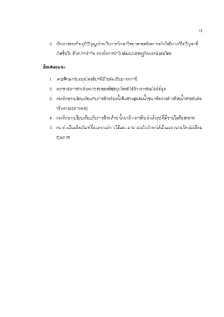 15
8. เป็นการส่งเสริมภูมิปัญญาไทย ในการนาเอาวิทยาศาสตร์และเทคโนโลยีมาแก้ไขปัญหาที่
เกิดขึ้นใน ชีวิตประจาวัน รวมทั้งการนาไปพัฒนาเศรษฐกิจและสังคมไทย
ข้อเสนอแนะ
1. ควรศึกษากับสมุนไพรอื่นๆที่มีในท้องถิ่นมากกว่านี้
2. ควรหาอัตราส่วนที่เหมาะสมของพืชสมุนไพรที่ใช้ล้างสารพิษได้ดีที่สุด
3. ควรศึกษาเปรียบเทียบกับการล้างด้วยน้าส้มสายชูผสมน้าอุ่น หรือการล้างด้วยน้าด่างทับทิม
หรือสารละลายผงฟู
4. ควรศึกษาเปรียบเทียบกับการล้าง ด้วย น้ายาล้างสารพิษสาเร็จรูป ที่มีขายในท้องตลาด
5. ควรทาเป็นผลิตภัณฑ์ที่สะดวกแก่การใช้และ สามารถเก็บรักษาได้เป็นเวลานาน โดยไม่เสื่อม
คุณภาพ
 