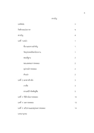 ค
สารบัญ
บทคัดย่อ ก
กิตติกรรมประกาศ ข
สารบัญ ค
บทที่ 1บทนา 1
ที่มาและความสาคัญ 1
วัตถุประสงค์ของโครงงาน 1
สมมติฐาน 2
ขอบเขตของการทดลอง 2
อุปกรณ์การทดลอง 2
ตัวแปร 2
บทที่ 2 เอกสารอ้างอิง 3
รางจืด 3
สารเคมีกาจัดศัตรูพืช 5
บทที่ 3 วิธีดาเนินการทดลอง 10
บทที่ 4 ผลการทดลอง 13
บทที่ 5 อภิปรายและสรุปผลการทดลอง 14
บรรณานุกรม
 