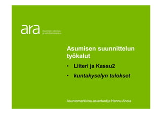 2.11.201612.10.2007 Tekijän
nimi
Asumisen suunnittelun
työkalut
• Liiteri ja Kassu2
• kuntakyselyn tulokset
Asuntomarkkina-asiantuntija Hannu Ahola
 
