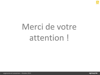 Merci de votre
                          attention !


ergonomie et conversion – Octobre 2011        egroup.be
                                          www.egroup.be
 