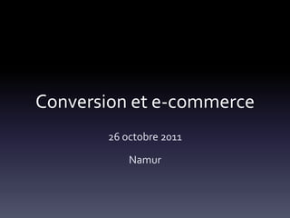 Conversion et e-commerce
       26 octobre 2011

           Namur
 