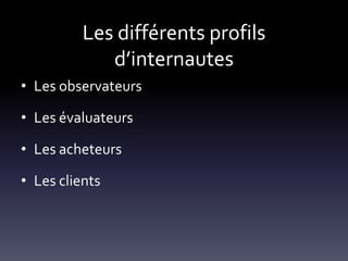Les différents profils
             d’internautes
• Les observateurs

• Les évaluateurs

• Les acheteurs

• Les clients
 