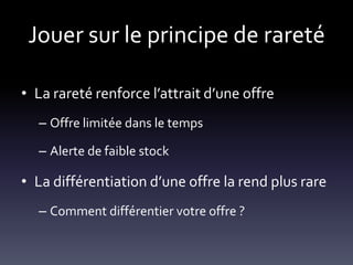 Jouer sur le principe de rareté

• La rareté renforce l’attrait d’une offre
  – Offre limitée dans le temps

  – Alerte de faible stock

• La différentiation d’une offre la rend plus rare
  – Comment différentier votre offre ?
 