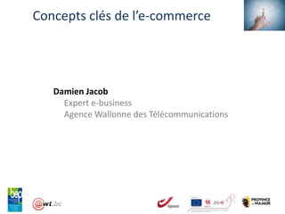 Concepts clés de l’e-commerce




   Damien Jacob
     Expert e-business
     Agence Wallonne des Télécommunications
 