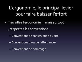 L’ergonomie, le principal levier
     pour faire baisser l’effort
• Travaillez l’ergonomie … mais surtout
  , respectez les conventions
  – Conventions de construction du site

  – Conventions d’usage (affordance)

  – Conventions de nommage
 
