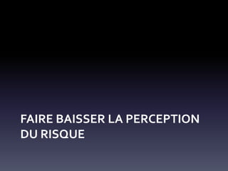 FAIRE BAISSER LA PERCEPTION
DU RISQUE
 