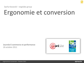 Sacha Kocovski – ergolabs group


 Ergonomie et conversion



Journée E-commerce et performance
26 octobre 2011




ergonomie et conversion – Octobre 2011       egroup.be
                                         www.egroup.be
 