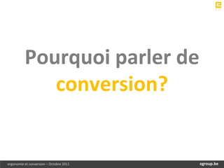 Pourquoi parler de
             conversion?


ergonomie et conversion – Octobre 2011       egroup.be
                                         www.egroup.be
 