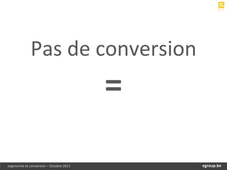 Pas de conversion
                                         =
ergonomie et conversion – Octobre 2011           egroup.be
                                             www.egroup.be
 