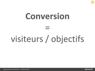 Conversion
                     =
           visiteurs / objectifs

ergonomie et conversion – Octobre 2011       egroup.be
                                         www.egroup.be
 