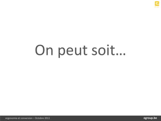 On peut soit…


ergonomie et conversion – Octobre 2011       egroup.be
                                         www.egroup.be
 