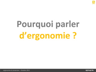 Pourquoi parler
                    d’ergonomie ?


ergonomie et conversion – Octobre 2011       egroup.be
                                         www.egroup.be
 