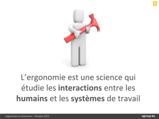 L’ergonomie est une science qui
          étudie les interactions entre les
         humains et les systèmes de travail
ergonomie et conversion – Octobre 2011       egroup.be
                                         www.egroup.be
 